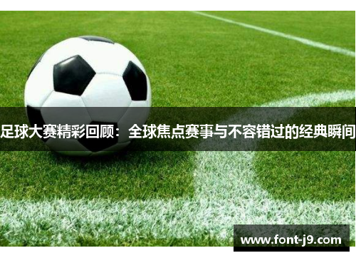 足球大赛精彩回顾：全球焦点赛事与不容错过的经典瞬间