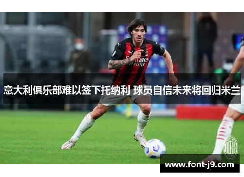 意大利俱乐部难以签下托纳利 球员自信未来将回归米兰 意大利俱乐部难以签下托纳利 球员自信未来将回归米兰