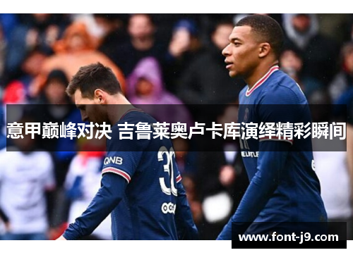 意甲巅峰对决 吉鲁莱奥卢卡库演绎精彩瞬间 意甲巅峰对决 吉鲁莱奥卢卡库演绎精彩瞬间