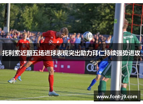 托利索近期五场进球表现突出助力拜仁持续强势进攻 托利索近期五场进球表现突出助力拜仁持续强势进攻