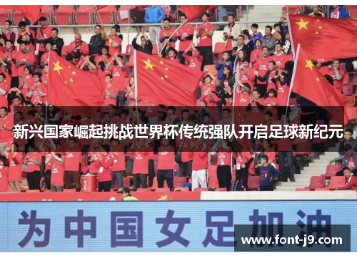 新兴国家崛起挑战世界杯传统强队开启足球新纪元 新兴国家崛起挑战世界杯传统强队开启足球新纪元