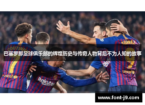 巴塞罗那足球俱乐部的辉煌历史与传奇人物背后不为人知的故事 巴塞罗那足球俱乐部的辉煌历史与传奇人物背后不为人知的故事