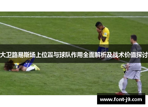 大卫路易斯场上位置与球队作用全面解析及战术价值探讨 大卫路易斯场上位置与球队作用全面解析及战术价值探讨