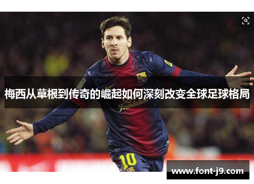 梅西从草根到传奇的崛起如何深刻改变全球足球格局