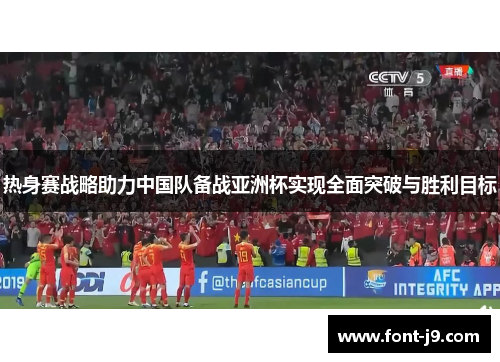 热身赛战略助力中国队备战亚洲杯实现全面突破与胜利目标