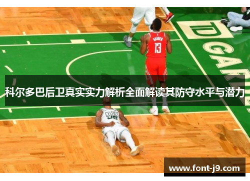 科尔多巴后卫真实实力解析全面解读其防守水平与潜力