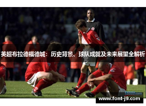 英超布拉德福德城:历史背景、球队成就及未来展望全解析 英超布拉德福德城:历史背景、球队成就及未来展望全解析