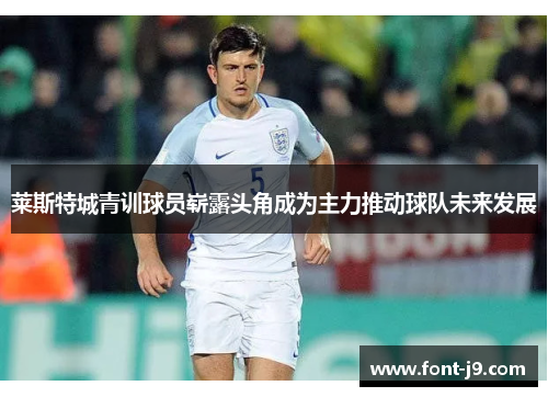 莱斯特城青训球员崭露头角成为主力推动球队未来发展