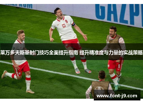 莱万多夫斯基射门技巧全面提升指南 提升精准度与力量的实战策略