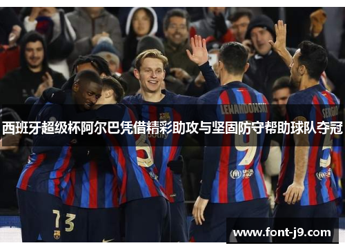 西班牙超级杯阿尔巴凭借精彩助攻与坚固防守帮助球队夺冠