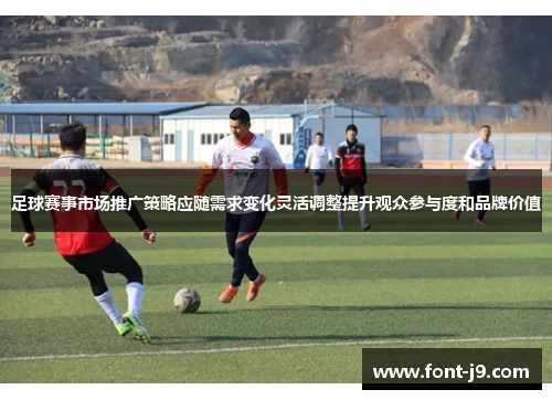 足球赛事市场推广策略应随需求变化灵活调整提升观众参与度和品牌价值
