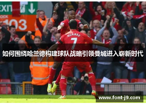 如何围绕哈兰德构建球队战略引领曼城进入崭新时代