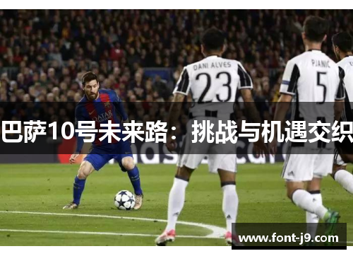 巴萨10号未来路:挑战与机遇交织 巴萨10号未来路:挑战与机遇交织