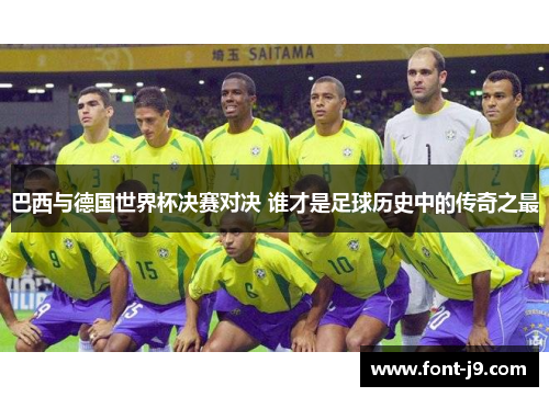 巴西与德国世界杯决赛对决 谁才是足球历史中的传奇之最