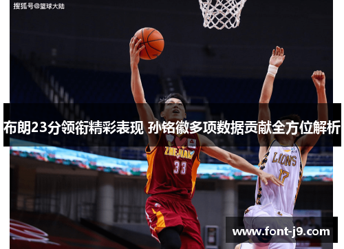 布朗23分领衔精彩表现 孙铭徽多项数据贡献全方位解析