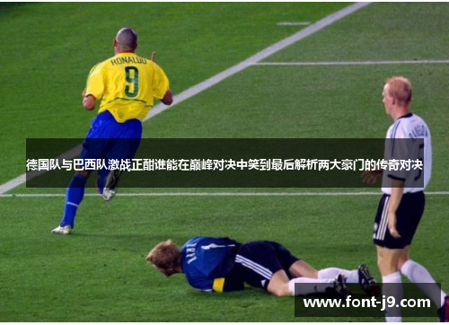 德国队与巴西队激战正酣谁能在巅峰对决中笑到最后解析两大豪门的传奇对决 德国队与巴西队激战正酣谁能在巅峰对决中笑到最后解析两大豪门的传奇对决