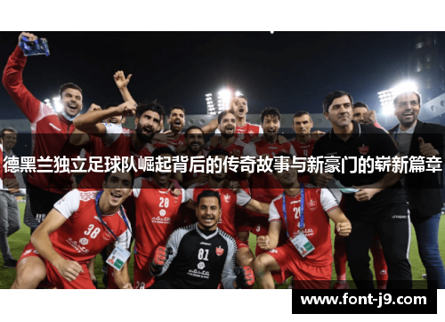 德黑兰独立足球队崛起背后的传奇故事与新豪门的崭新篇章
