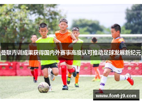 曼联青训成果获得国内外赛事高度认可推动足球发展新纪元