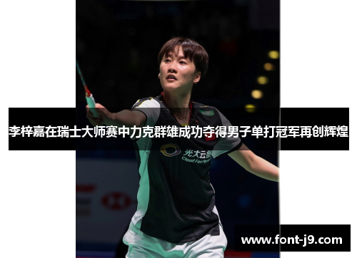 李梓嘉在瑞士大师赛中力克群雄成功夺得男子单打冠军再创辉煌