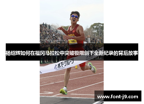 杨绍辉如何在福冈马拉松中突破极限创下全新纪录的背后故事 杨绍辉如何在福冈马拉松中突破极限创下全新纪录的背后故事