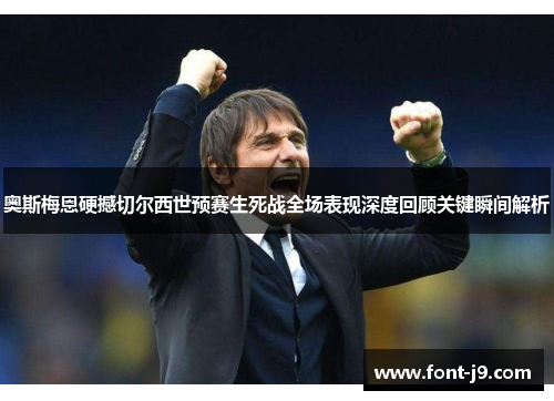 奥斯梅恩硬撼切尔西世预赛生死战全场表现深度回顾关键瞬间解析 奥斯梅恩硬撼切尔西世预赛生死战全场表现深度回顾关键瞬间解析