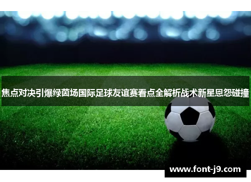 焦点对决引爆绿茵场国际足球友谊赛看点全解析战术新星恩怨碰撞 焦点对决引爆绿茵场国际足球友谊赛看点全解析战术新星恩怨碰撞