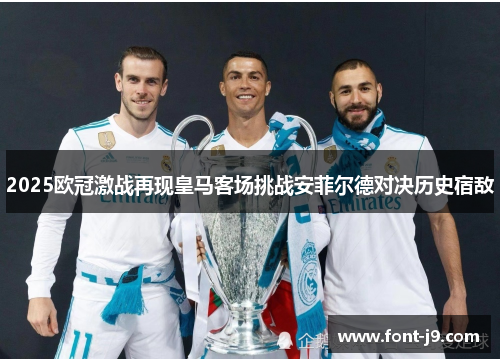 2025欧冠激战再现皇马客场挑战安菲尔德对决历史宿敌 2025欧冠激战再现皇马客场挑战安菲尔德对决历史宿敌