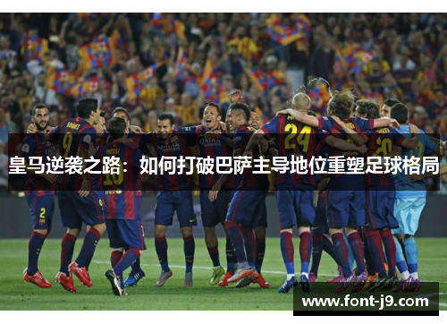 皇马逆袭之路：如何打破巴萨主导地位重塑足球格局