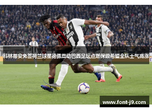 科林蒂安免签荷兰球星德佩震动巴西足坛点燃保级希望全队士气高涨