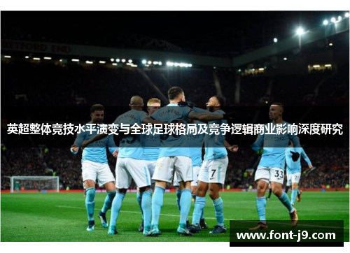 英超整体竞技水平演变与全球足球格局及竞争逻辑商业影响深度研究