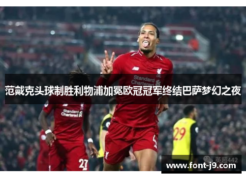 范戴克头球制胜利物浦加冕欧冠冠军终结巴萨梦幻之夜