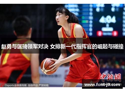 赵勇与匡琦领军对决 女排新一代指挥官的崛起与碰撞