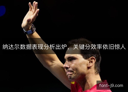 纳达尔数据表现分析出炉,关键分效率依旧惊人 纳达尔数据表现分析出炉,关键分效率依旧惊人