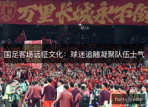国足客场远征文化:球迷追随凝聚队伍士气 国足客场远征文化:球迷追随凝聚队伍士气