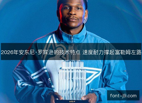2026年安东尼·罗宾逊的技术特点 速度耐力撑起富勒姆左路 2026年安东尼·罗宾逊的技术特点 速度耐力撑起富勒姆左路